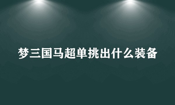 梦三国马超单挑出什么装备