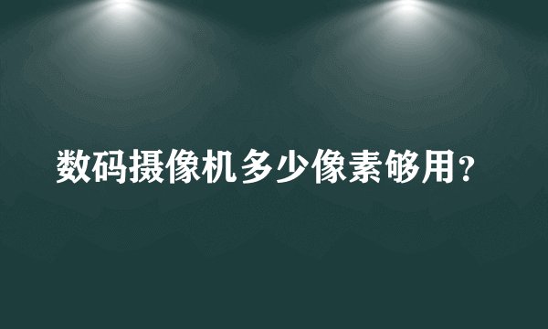 数码摄像机多少像素够用？