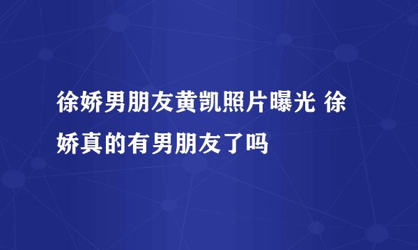徐娇男朋友黄凯照片曝光 徐娇真的有男朋友了吗
