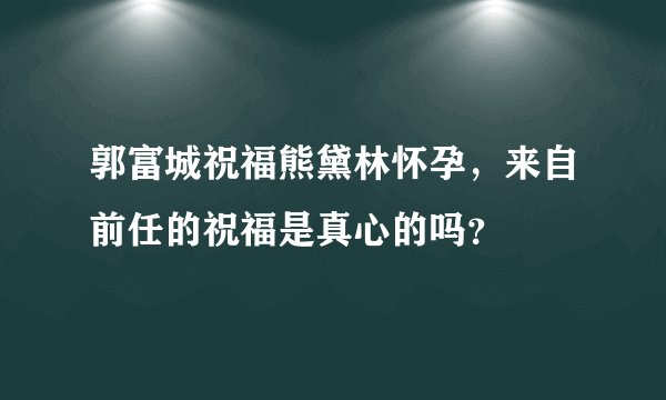 郭富城祝福熊黛林怀孕,来自前任的祝福是真心的吗?