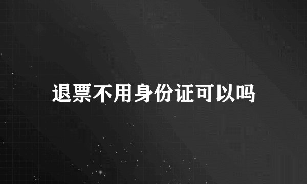 退票不用身份证可以吗