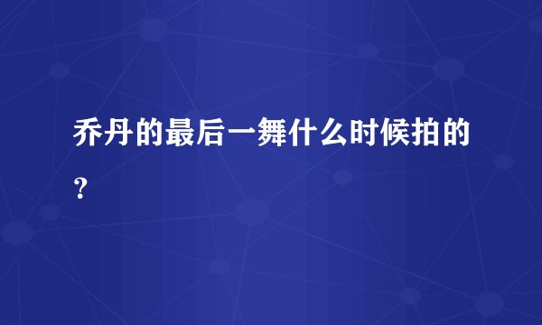 乔丹的最后一舞什么时候拍的?
