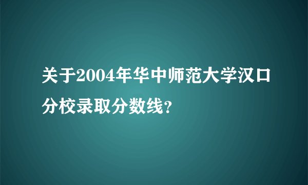 关于2004年华中师范大学汉口分校录取分数线?