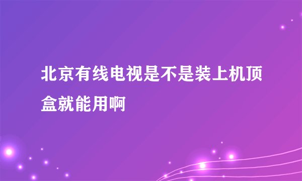 北京有线电视是不是装上机顶盒就能用啊