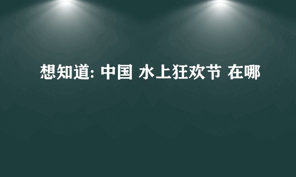 想知道: 中国 水上狂欢节 在哪