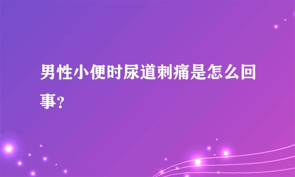 男性小便时尿道刺痛是怎么回事？