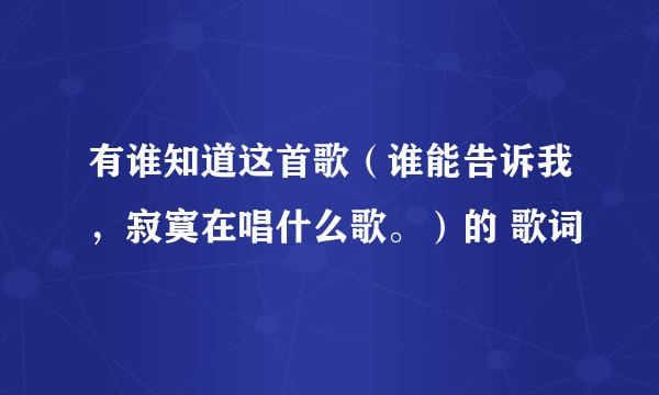 有谁知道这首歌（谁能告诉我，寂寞在唱什么歌。）的 歌词
