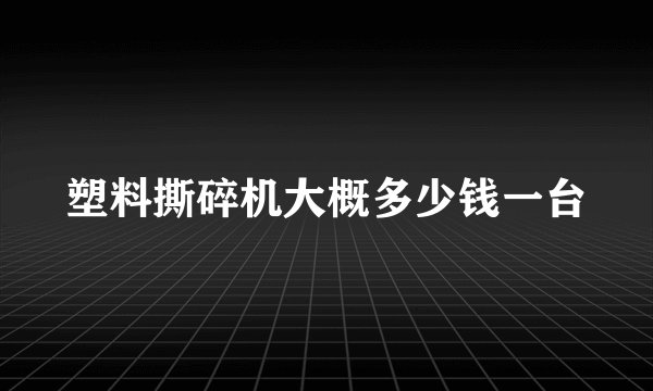 塑料撕碎机大概多少钱一台