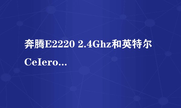 奔腾E2220 2.4Ghz和英特尔 CeIeron(赛扬) D3.06GHz哪个更好