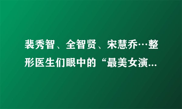 裴秀智、全智贤、宋慧乔…整形医生们眼中的“最美女演员”TOP