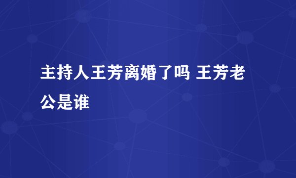主持人王芳离婚了吗 王芳老公是谁