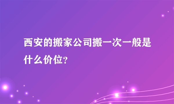 西安的搬家公司搬一次一般是什么价位?