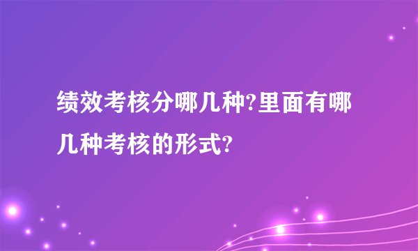 绩效考核分哪几种?里面有哪几种考核的形式?