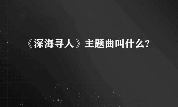 《深海寻人》主题曲叫什么?