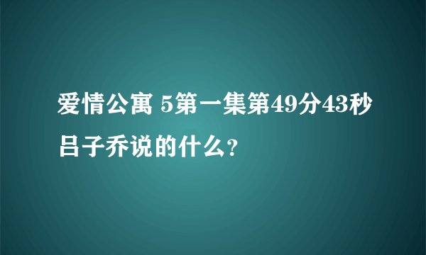 爱情公寓 5第一集第49分43秒吕子乔说的什么？