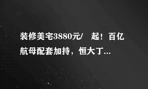 装修美宅3880元/㎡起！百亿航母配套加持，恒大丁字湾价值未来可期