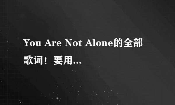 You Are Not Alone的全部歌词!要用中文来一句一句的写出来!