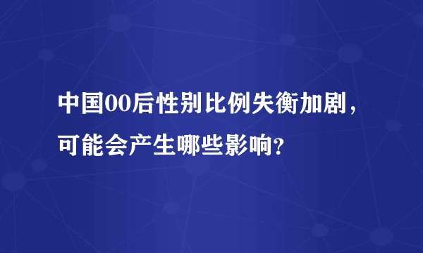 中国00后性别比例失衡加剧，可能会产生哪些影响？