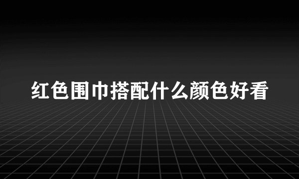 红色围巾搭配什么颜色好看