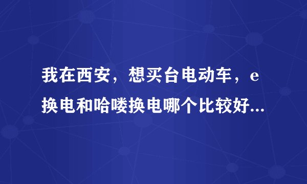 我在西安，想买台电动车，e换电和哈喽换电哪个比较好，去哪买到？