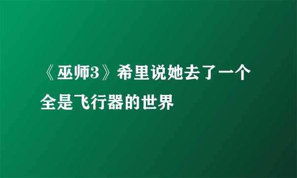 《巫师3》希里说她去了一个全是飞行器的世界