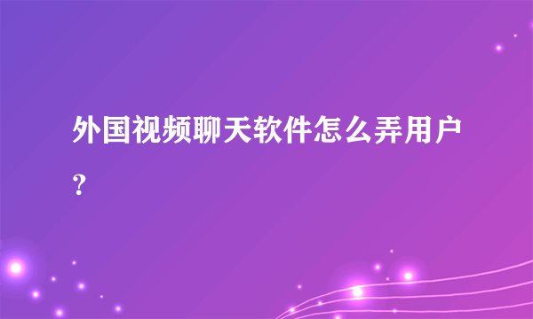 外国视频聊天软件怎么弄用户？
