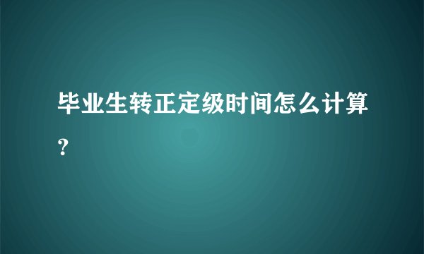 毕业生转正定级时间怎么计算？
