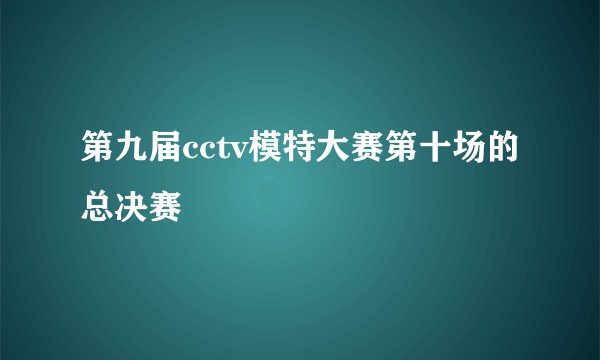 第九届cctv模特大赛第十场的总决赛