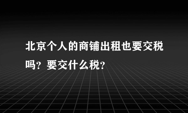北京个人的商铺出租也要交税吗？要交什么税？