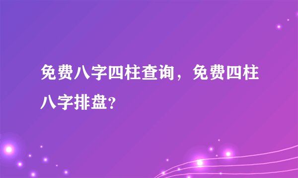 免费八字四柱查询，免费四柱八字排盘？
