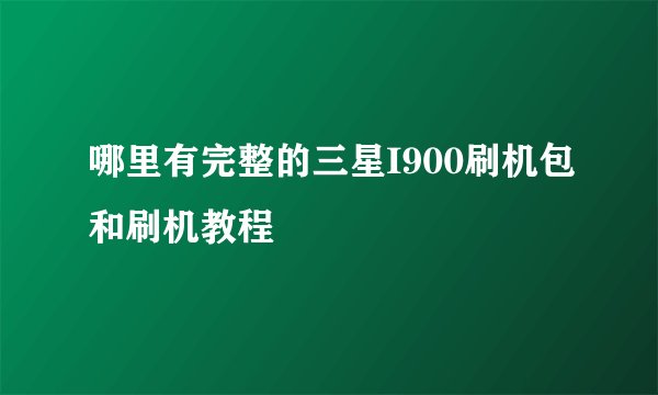 哪里有完整的三星I900刷机包和刷机教程