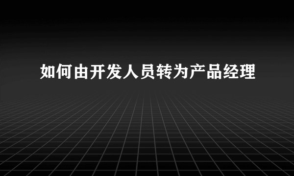 如何由开发人员转为产品经理