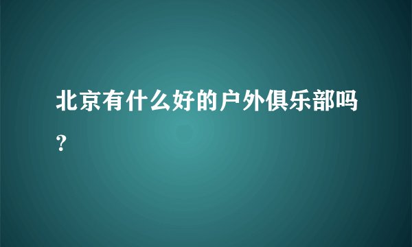 北京有什么好的户外俱乐部吗？