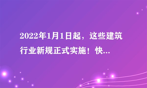 2022年1月1日起，这些建筑行业新规正式实施！快看看都有哪些？