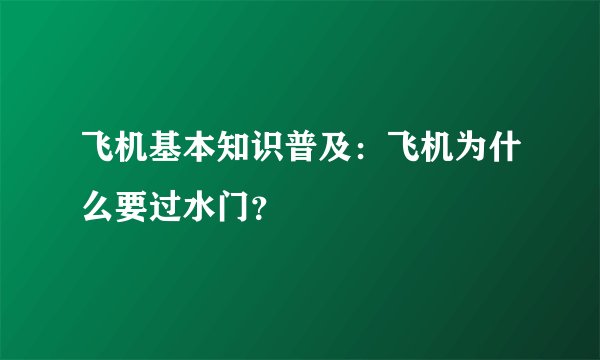 飞机基本知识普及：飞机为什么要过水门？
