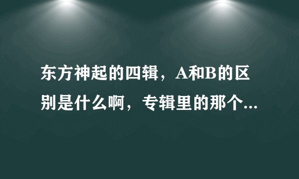 东方神起的四辑，A和B的区别是什么啊，专辑里的那个歌有什么不同，买哪个更好