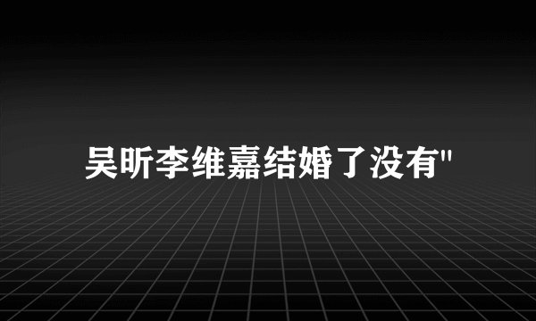 吴昕李维嘉结婚了没有