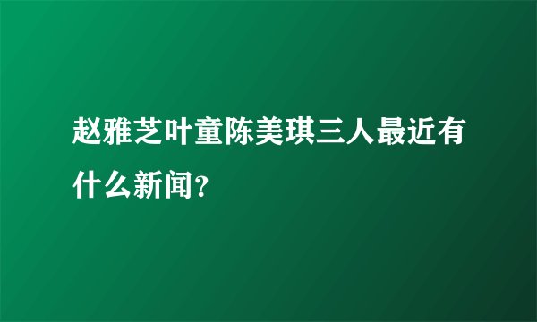 赵雅芝叶童陈美琪三人最近有什么新闻？