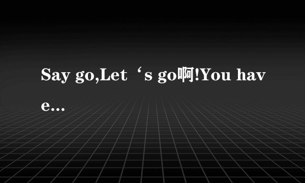 Say go,Let‘s go啊!You have,I have,So do all这歌叫什么名？？？谢谢了。