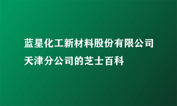 蓝星化工新材料股份有限公司天津分公司的芝士百科