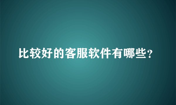 比较好的客服软件有哪些？
