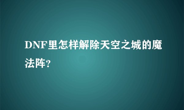 DNF里怎样解除天空之城的魔法阵？