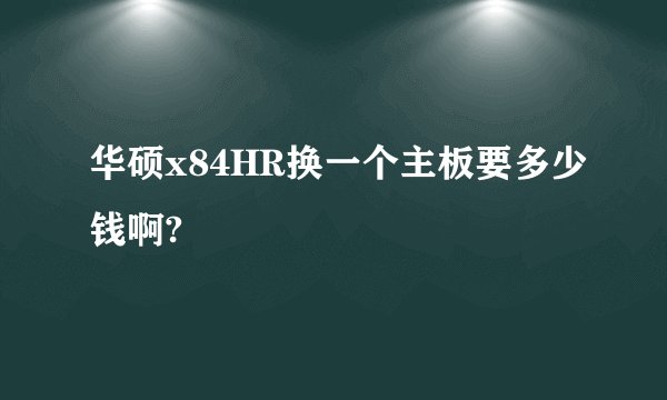 华硕x84HR换一个主板要多少钱啊?