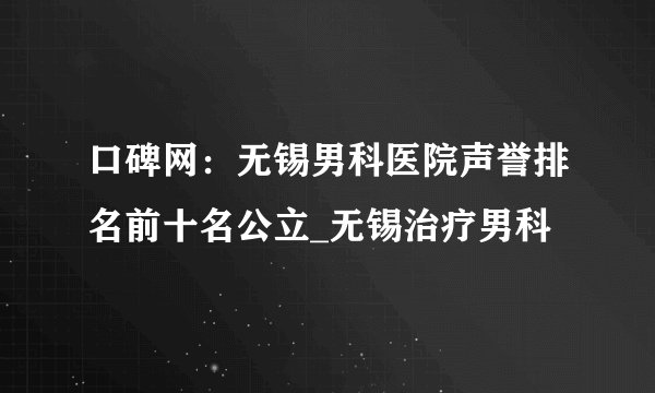 口碑网:无锡男科医院声誉排名前十名公立_无锡治疗男科