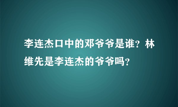 李连杰口中的邓爷爷是谁？林维先是李连杰的爷爷吗？