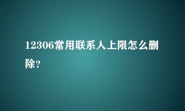 12306常用联系人上限怎么删除？
