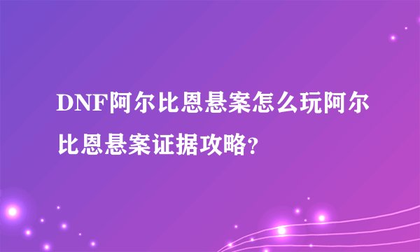 DNF阿尔比恩悬案怎么玩阿尔比恩悬案证据攻略？