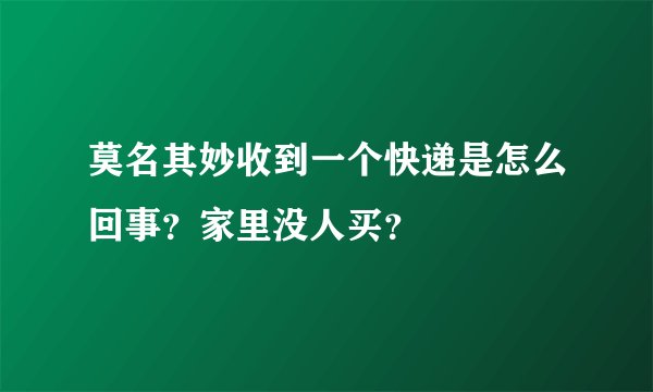 莫名其妙收到一个快递是怎么回事？家里没人买？