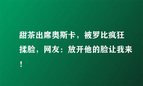 甜茶出席奥斯卡,被罗比疯狂揉脸,网友:放开他的脸让我来!