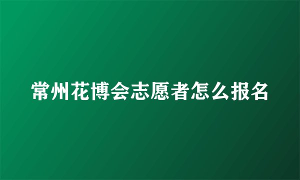 常州花博会志愿者怎么报名